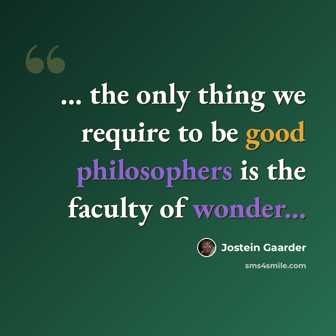 “... the only thing we require to be good philosophers is the faculty of wonder...” quote by Jostein Gaarder