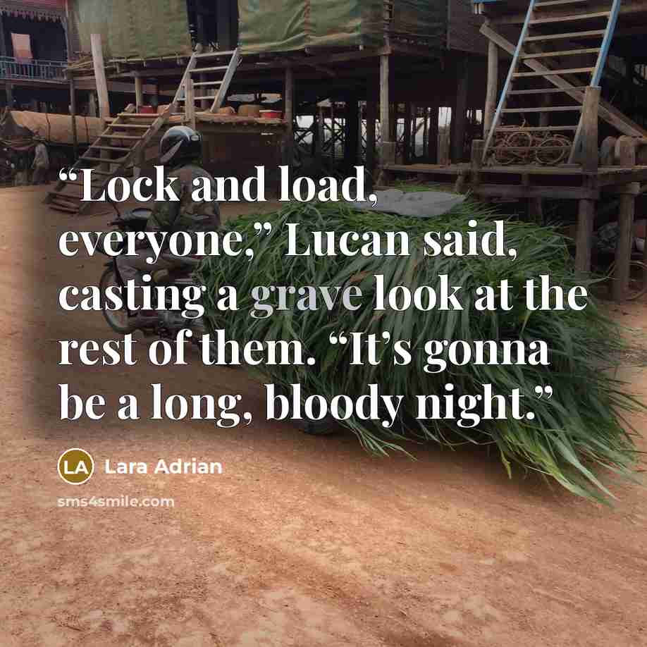 “Lock and load, everyone,” Lucan said, casting a grave look at the rest of them. “It’s gonna be a long, bloody night.” quote by Lara Adrian