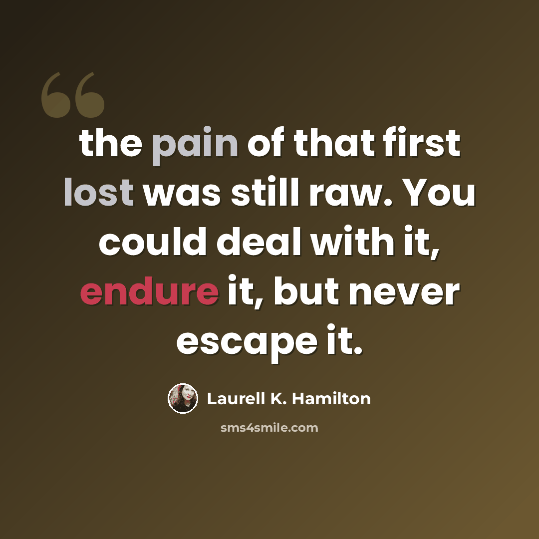 “the pain of that first lost was still raw. You could deal with it, endure it, but never escape it.” quote by Laurell K. Hamilton