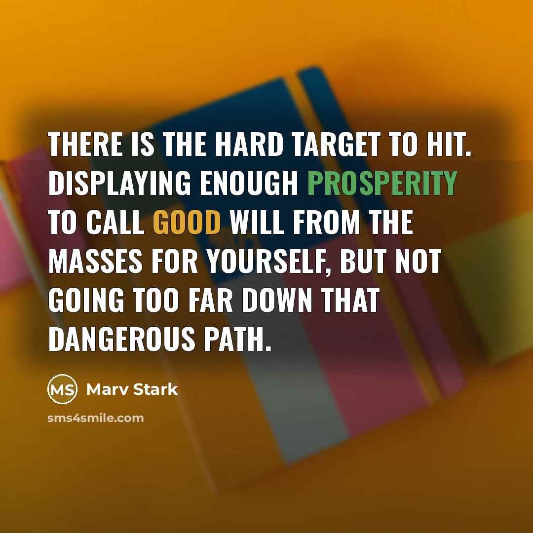 “There is the hard target to hit. Displaying enough prosperity to call good will from the masses for yourself, but not going too far down that dangerous path.” quote by Marv Stark