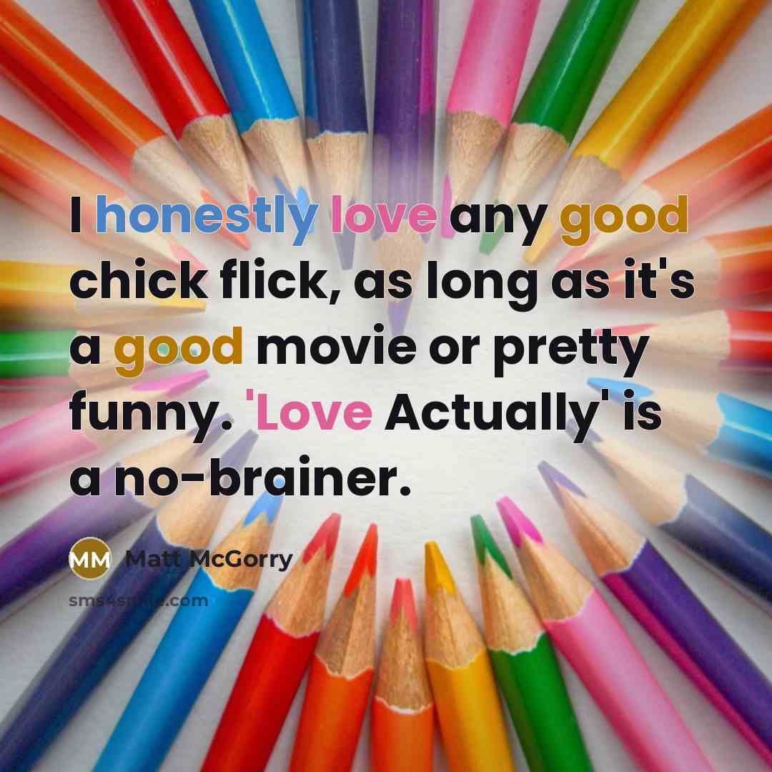 “I honestly love any good chick flick, as long as it's a good movie or pretty funny. 'Love Actually' is a no-brainer.” quote by Matt McGorry
