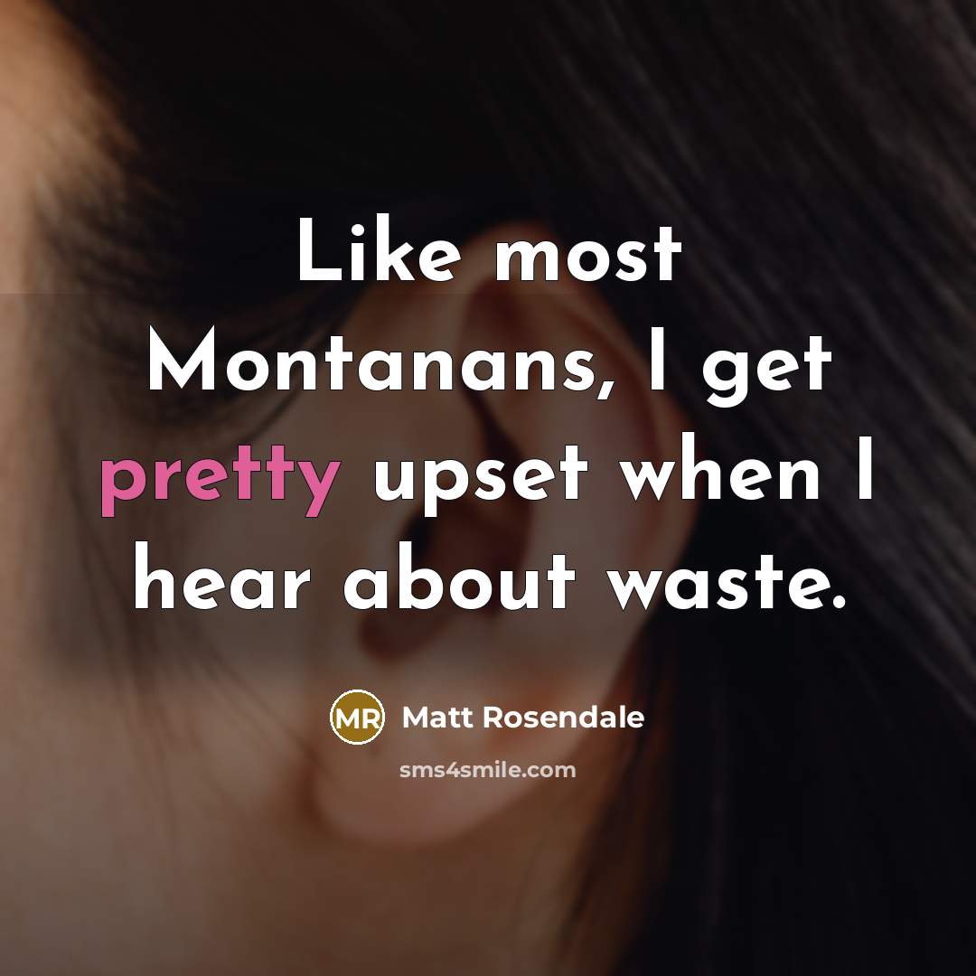 “Like most Montanans, I get pretty upset when I hear about waste.” quote by Matt Rosendale