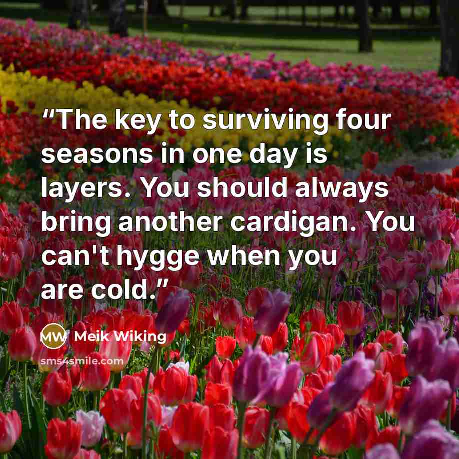 “The key to surviving four seasons in one day is layers. You should always bring another cardigan. You can't hygge when you are cold.” quote by Meik Wiking