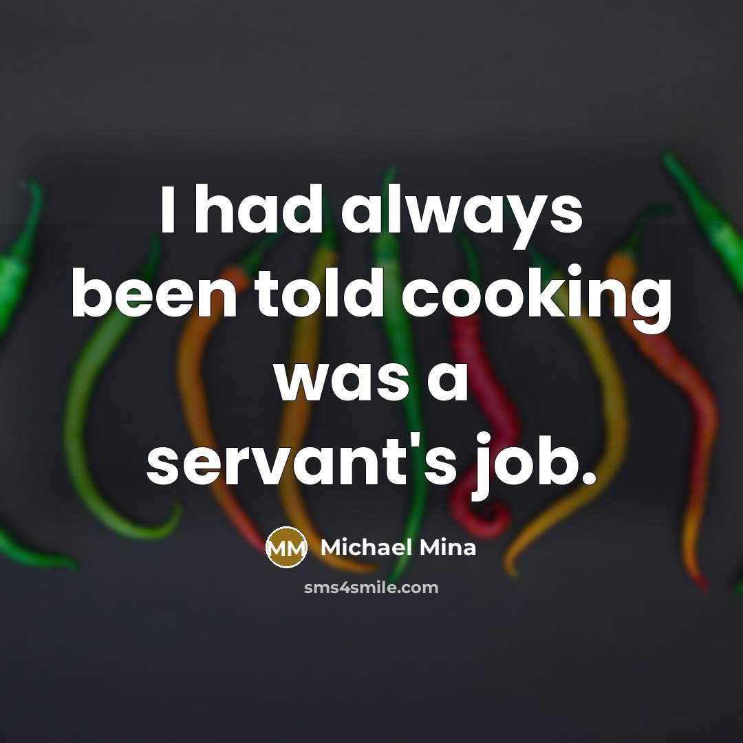 “I had always been told cooking was a servant's job.” quote by Michael Mina