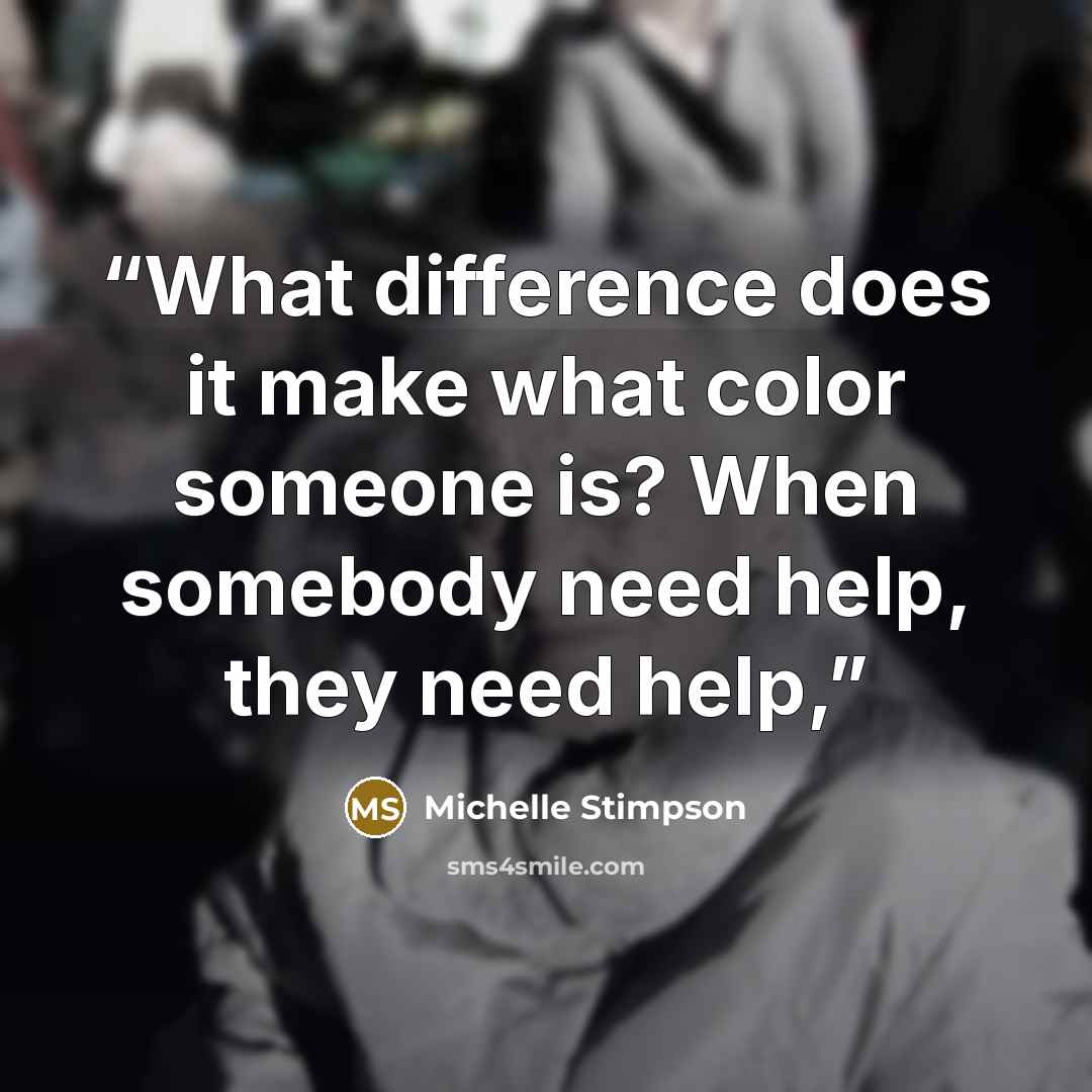 “What difference does it make what color someone is? When somebody need help, they need help,” quote by Michelle Stimpson