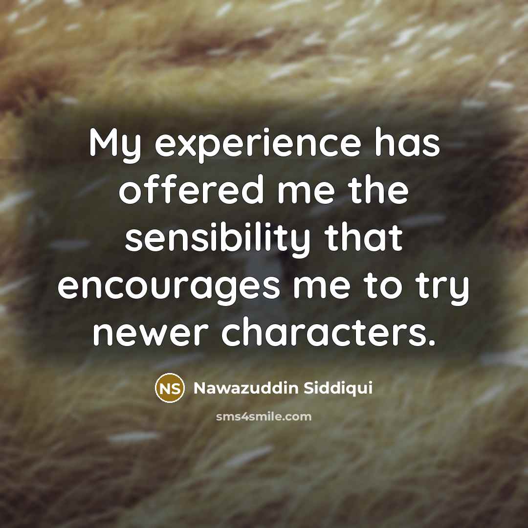 “My experience has offered me the sensibility that encourages me to try newer characters.” quote by Nawazuddin Siddiqui