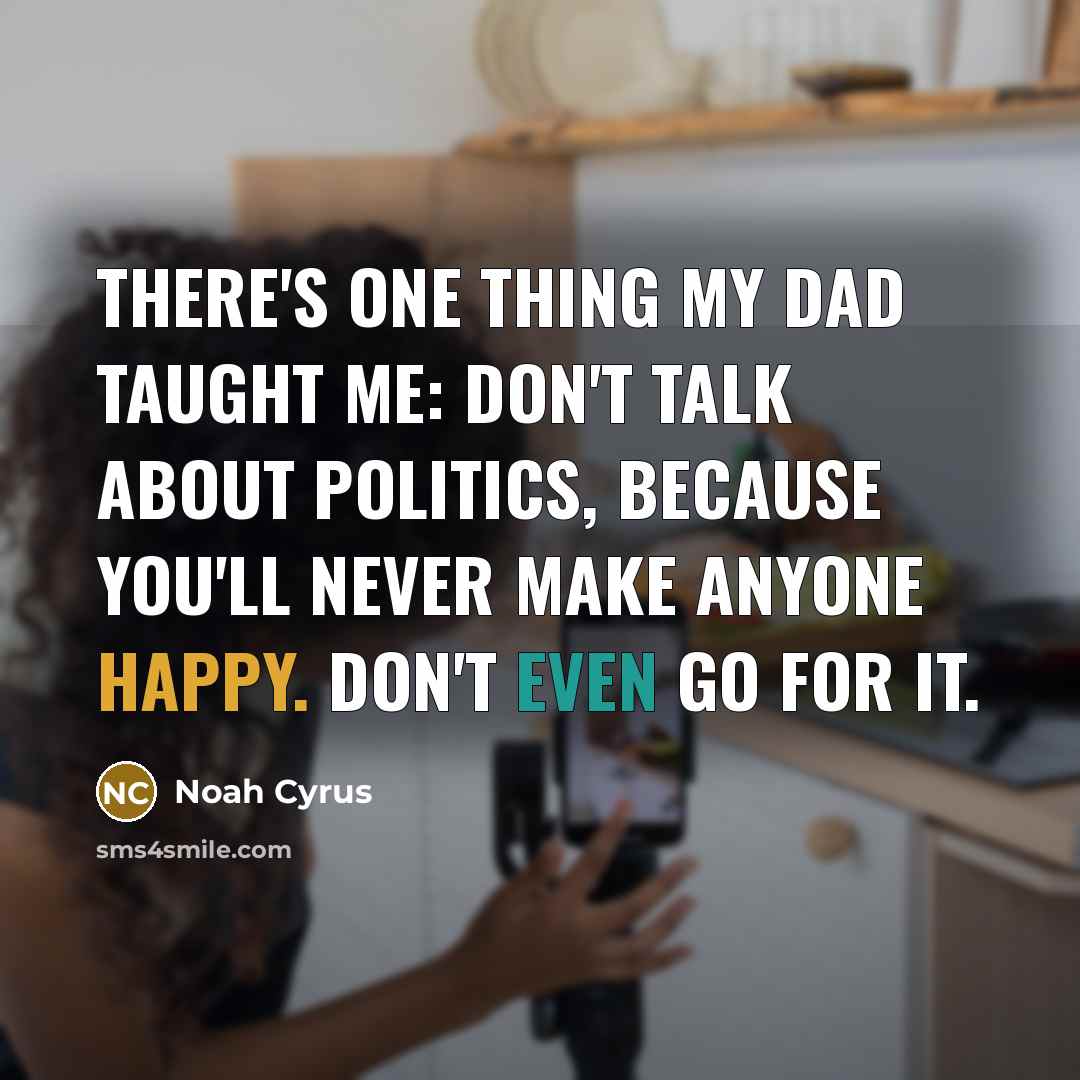“There's one thing my dad taught me: don't talk about politics, because you'll never make anyone happy. Don't even go for it.” quote by Noah Cyrus