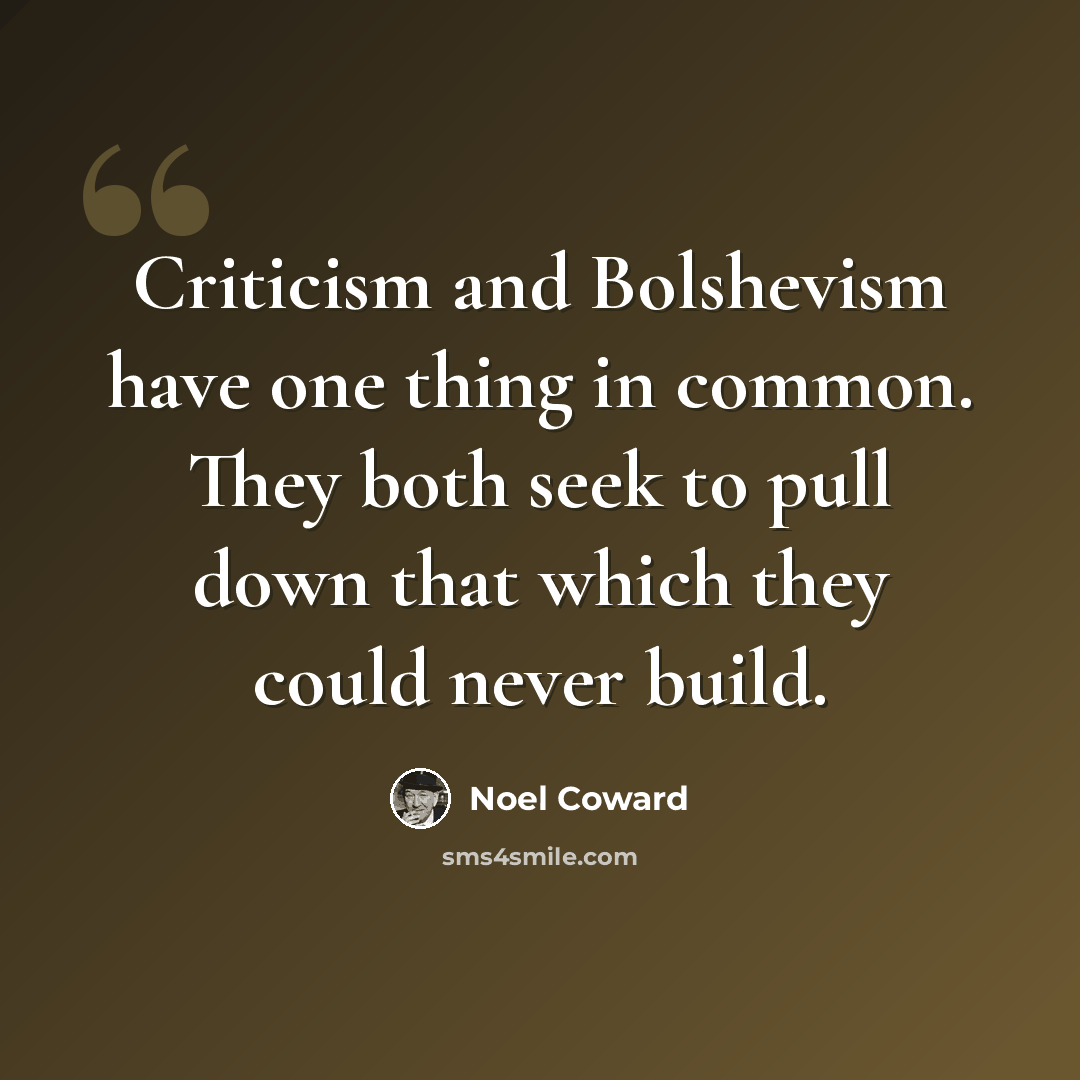 “Criticism and Bolshevism have one thing in common. They both seek to pull down that which they could never build.” quote by Noel Coward