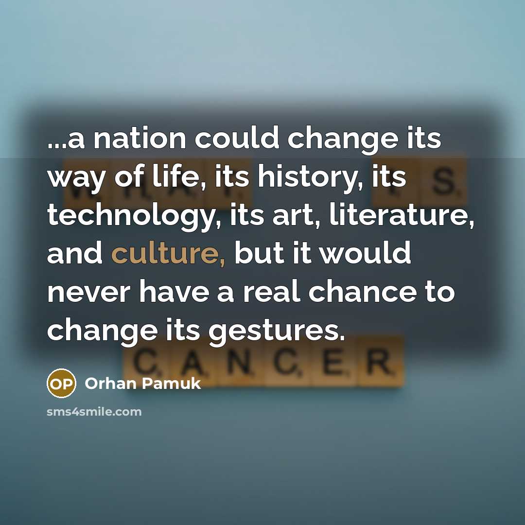 “...a nation could change its way of life, its history, its technology, its art, literature, and culture, but it would never have a real chance to change its gestures.” quote by Orhan Pamuk