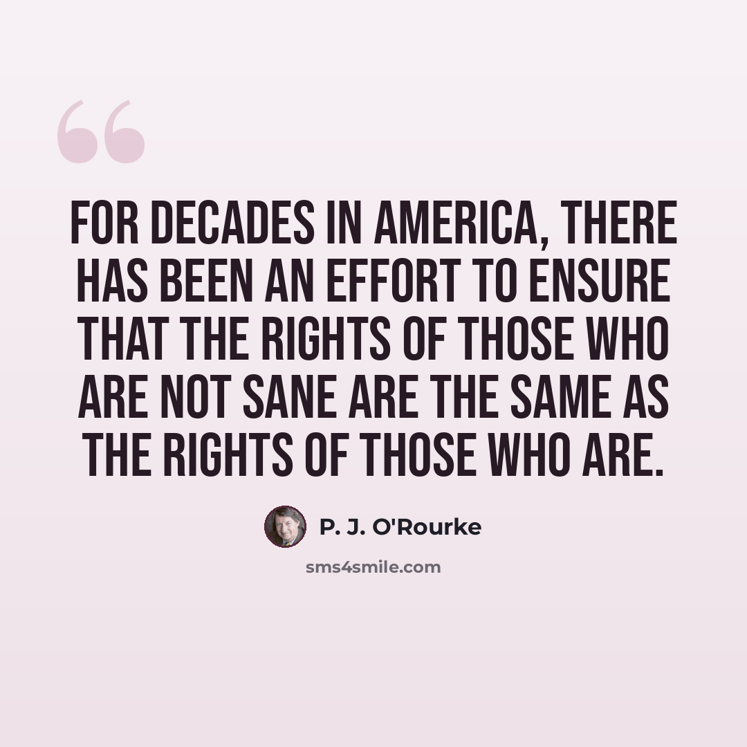 “For decades in America, there has been an effort to ensure that the rights of those who are not sane are the same as the rights of those who are.” quote by P. J. O'Rourke