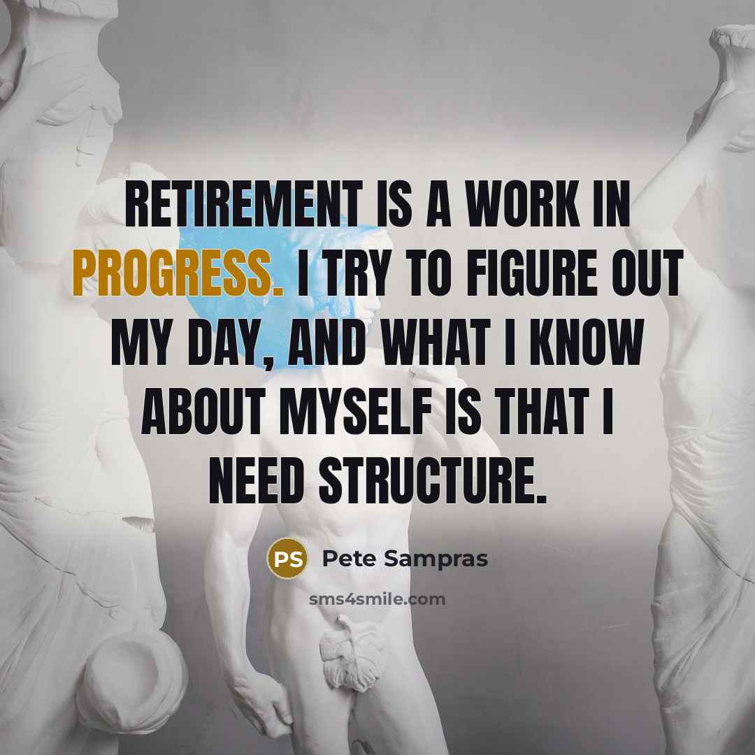 “Retirement is a work in progress. I try to figure out my day, and what I know about myself is that I need structure.” quote by Pete Sampras