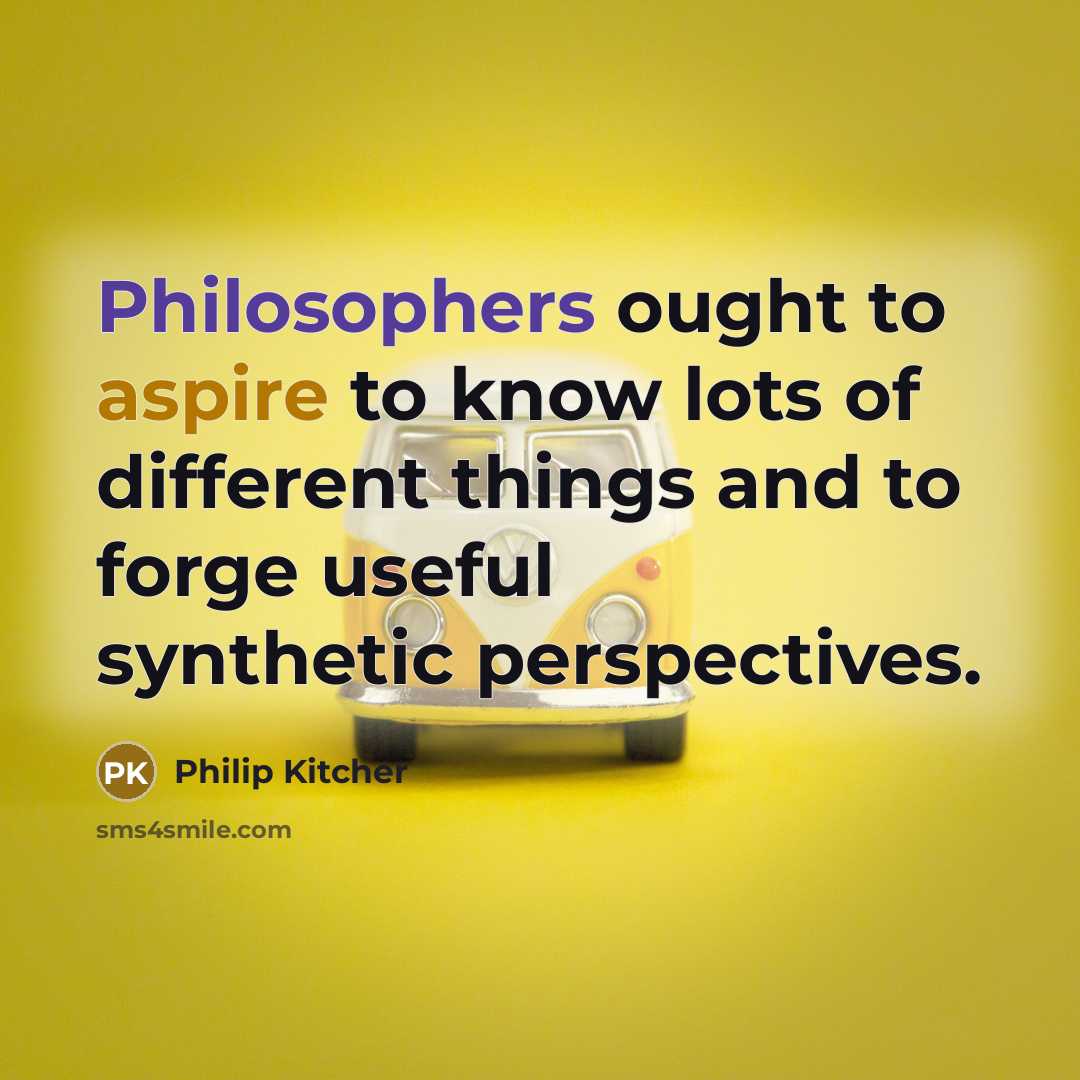 “Philosophers ought to aspire to know lots of different things and to forge useful synthetic perspectives.” quote by Philip Kitcher