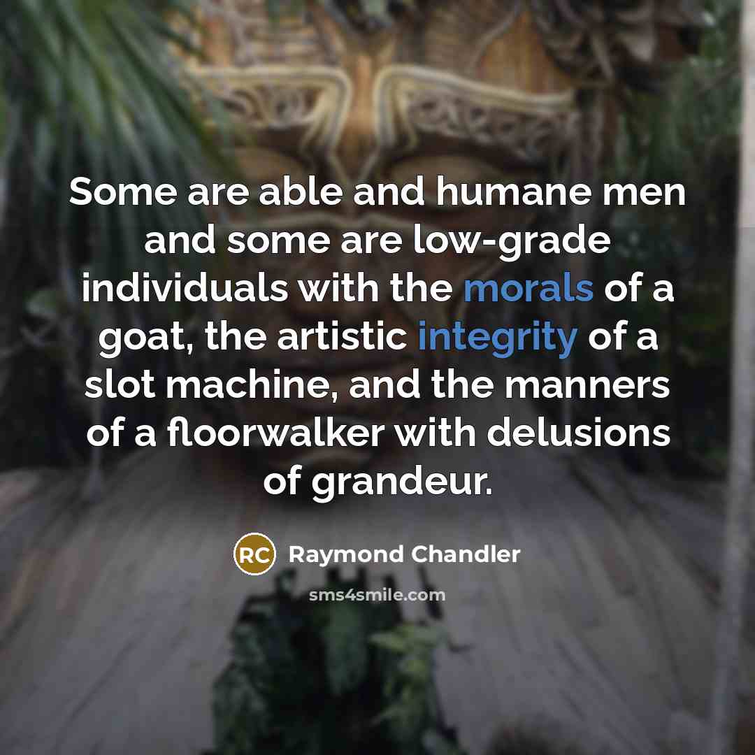 “Some are able and humane men and some are low-grade individuals with the morals of a goat, the artistic integrity of a slot machine, and the manners of a floorwalker with delusions of grandeur.” quote by Raymond Chandler
