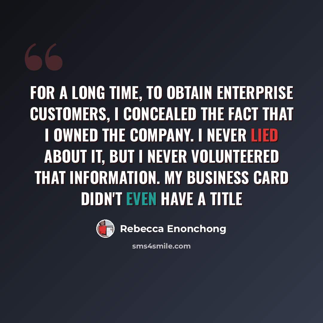 “For a long time, to obtain enterprise customers, I concealed the fact that I owned the company. I never lied about it, but I never volunteered that information. My business card didn't even have a title” quote by Rebecca Enonchong