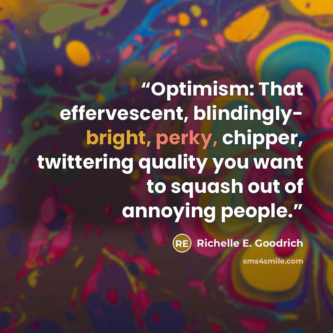 “Optimism: That effervescent, blindingly- bright, perky, chipper, twittering quality you want to squash out of annoying people.” quote by Richelle E. Goodrich