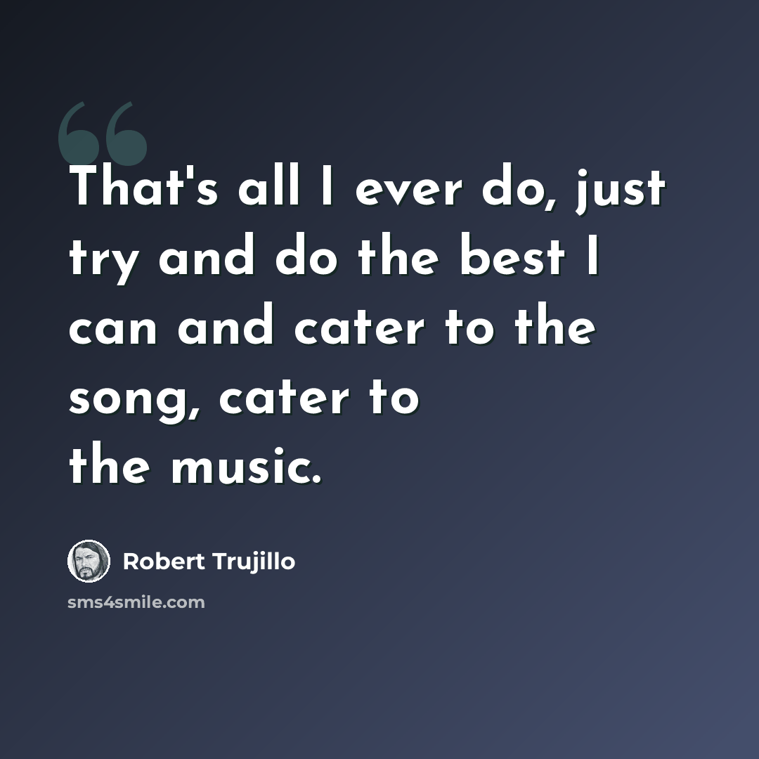 “That's all I ever do, just try and do the best I can and cater to the song, cater to the music.” quote by Robert Trujillo