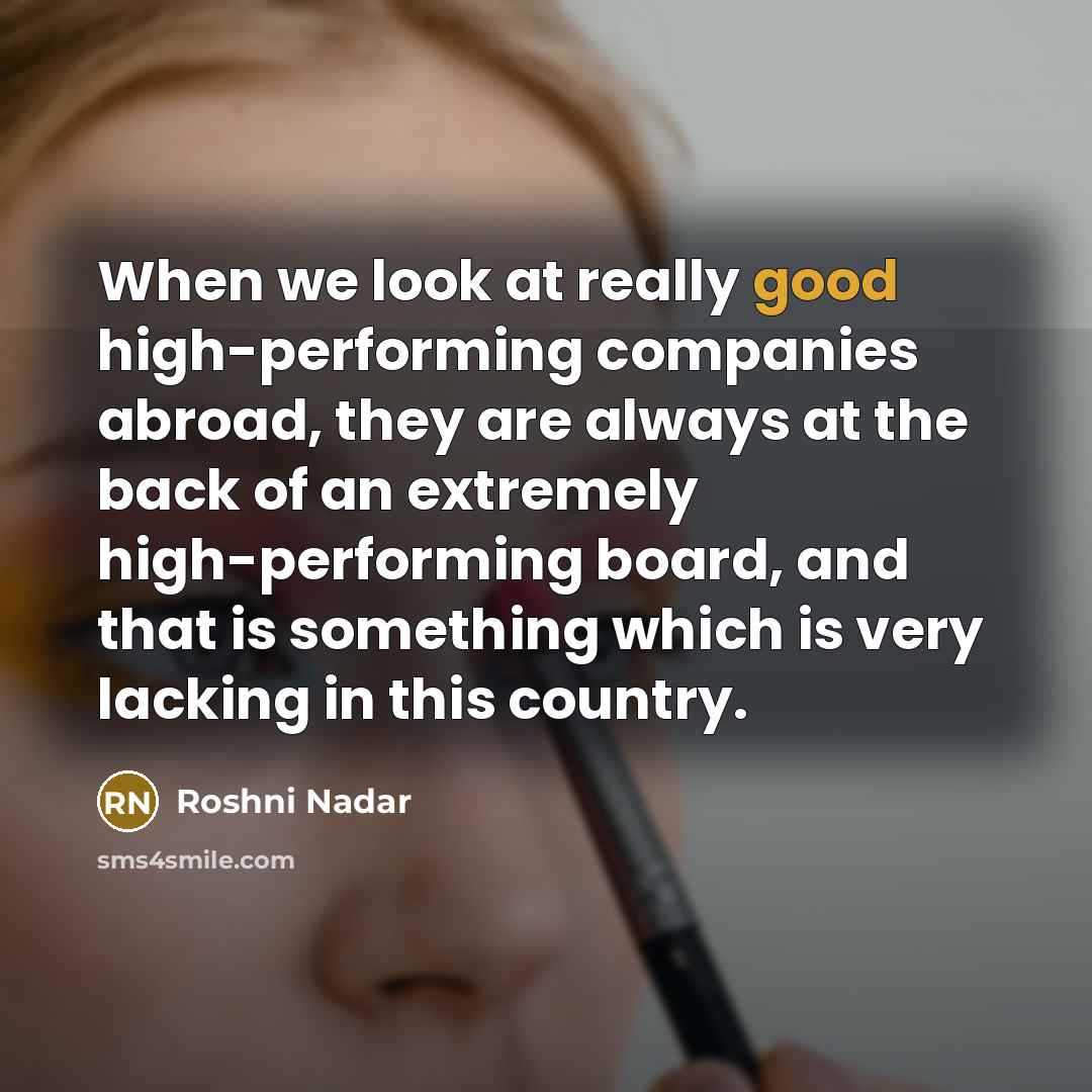 “When we look at really good high-performing companies abroad, they are always at the back of an extremely high-performing board, and that is something which is very lacking in this country.” quote by Roshni Nadar
