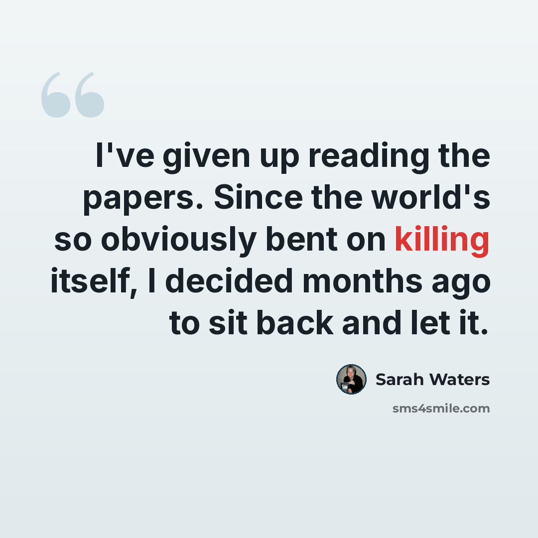 “I've given up reading the papers. Since the world's so obviously bent on killing itself, I decided months ago to sit back and let it.” quote by Sarah Waters