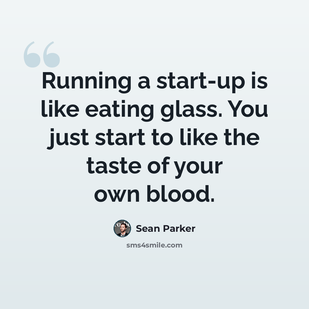 “Running a start-up is like eating glass. You just start to like the taste of your own blood.” quote by Sean Parker