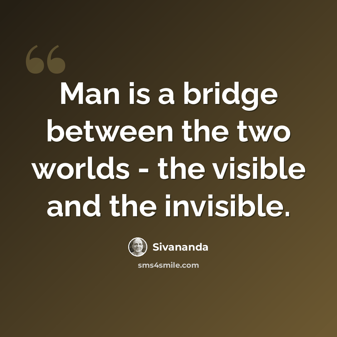 “Man is a bridge between the two worlds - the visible and the invisible.” quote by Sivananda