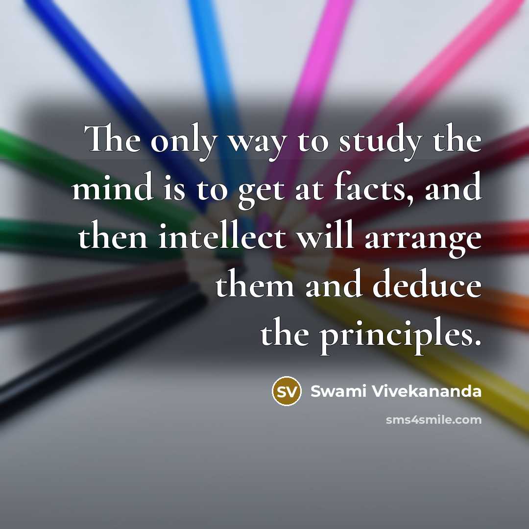 “The only way to study the mind is to get at facts, and then intellect will arrange them and deduce the principles.” quote by Swami Vivekananda