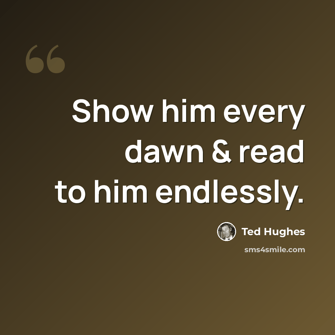 “Show him every dawn & read to him endlessly.” quote by Ted Hughes