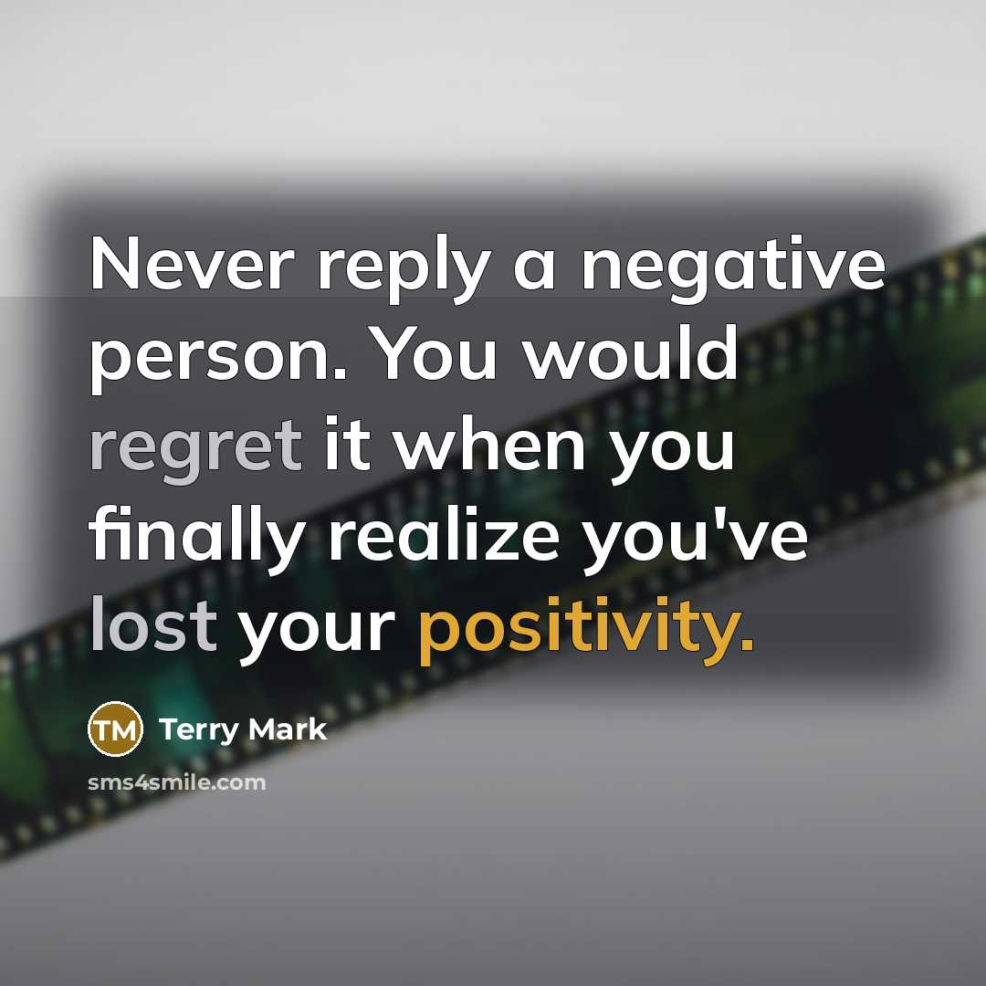“Never reply a negative person. You would regret it when you finally realize you've lost your positivity.” quote by Terry Mark