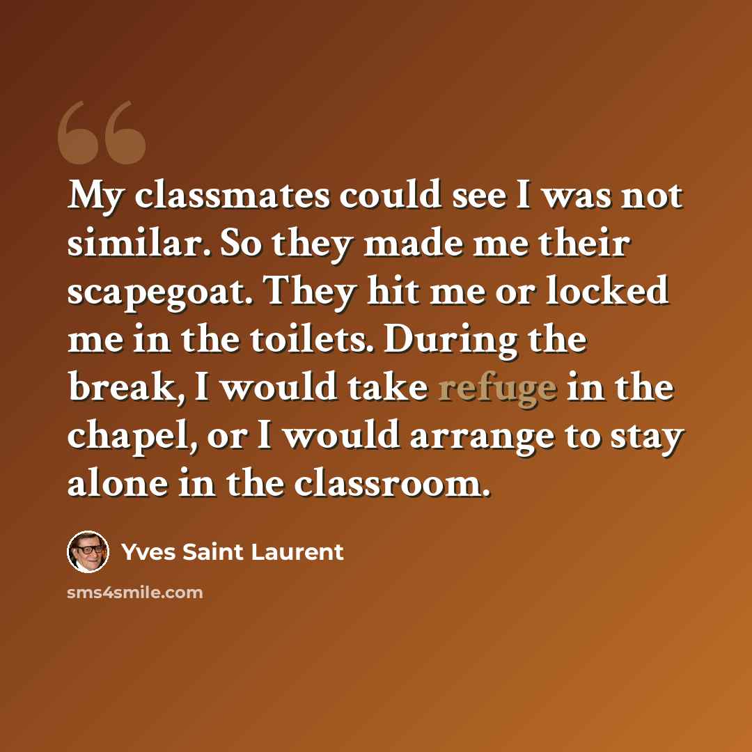 “My classmates could see I was not similar. So they made me their scapegoat. They hit me or locked me in the toilets. During the break, I would take refuge in the chapel, or I would arrange to stay alone in the classroom.” quote by Yves Saint Laurent