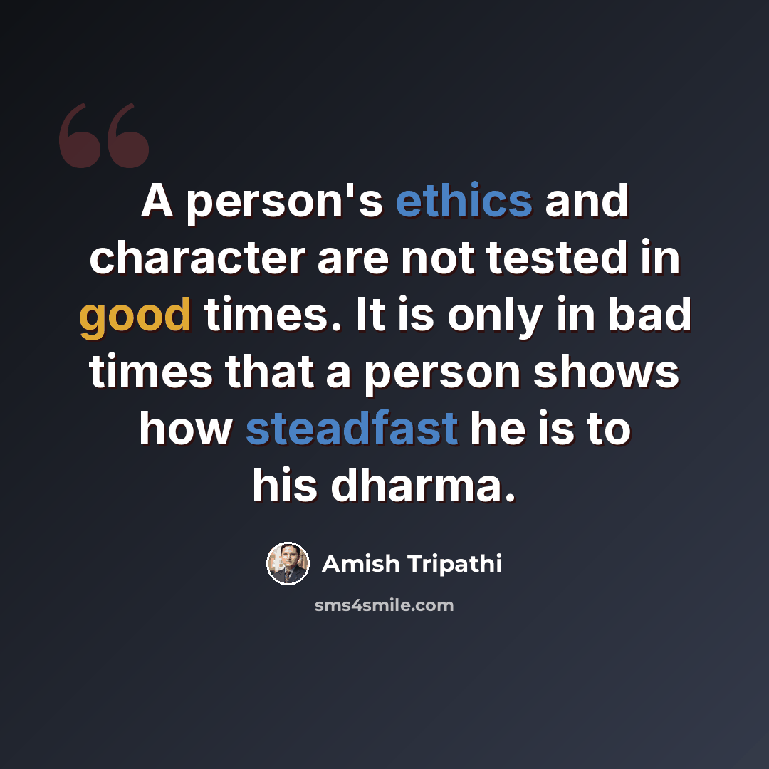 “A person's ethics and character are not tested in good times. It is only in bad times that a person shows how steadfast he is to his dharma.” quote by Amish Tripathi