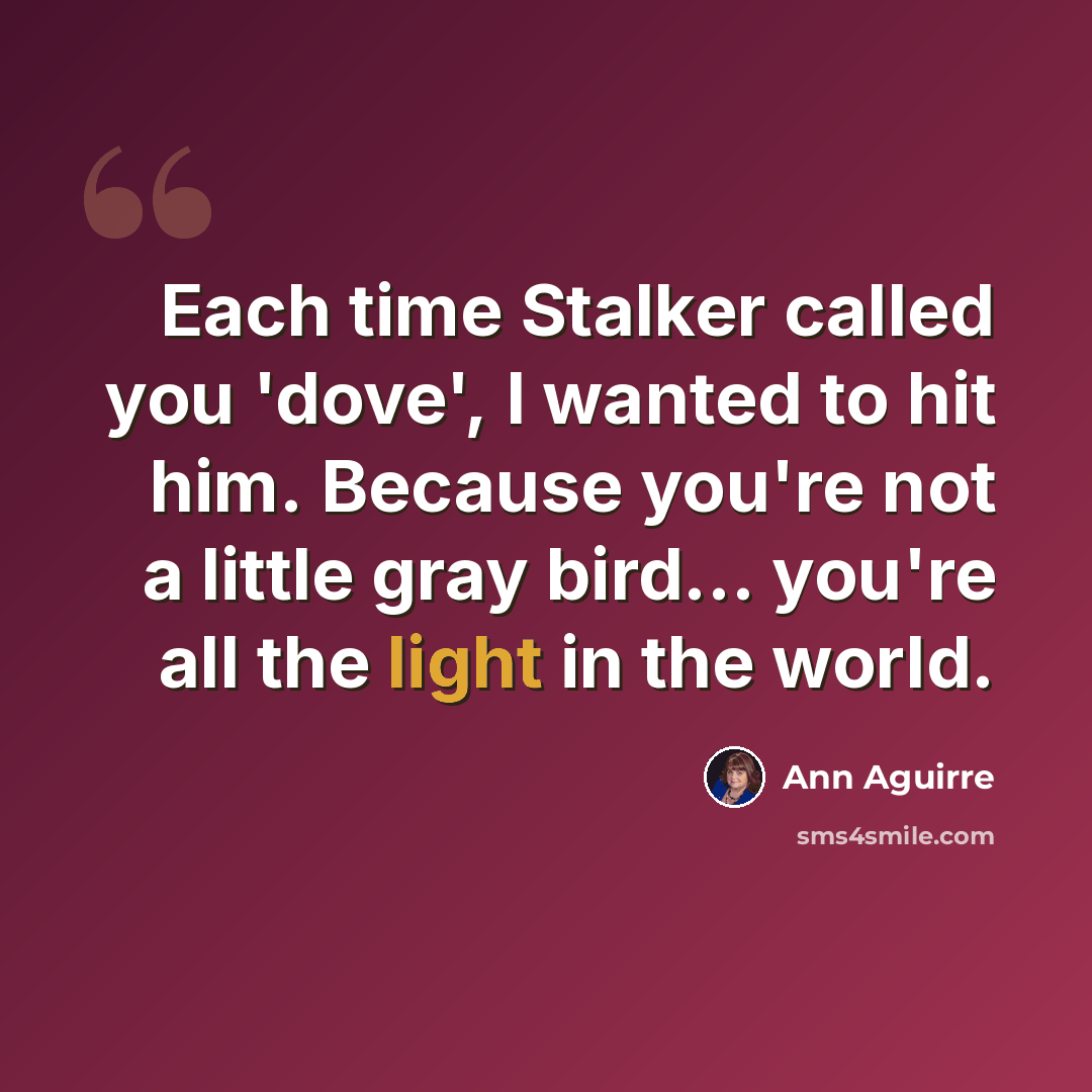 “Each time Stalker called you 'dove', I wanted to hit him. Because you're not a little gray bird... you're all the light in the world.” quote by Ann Aguirre