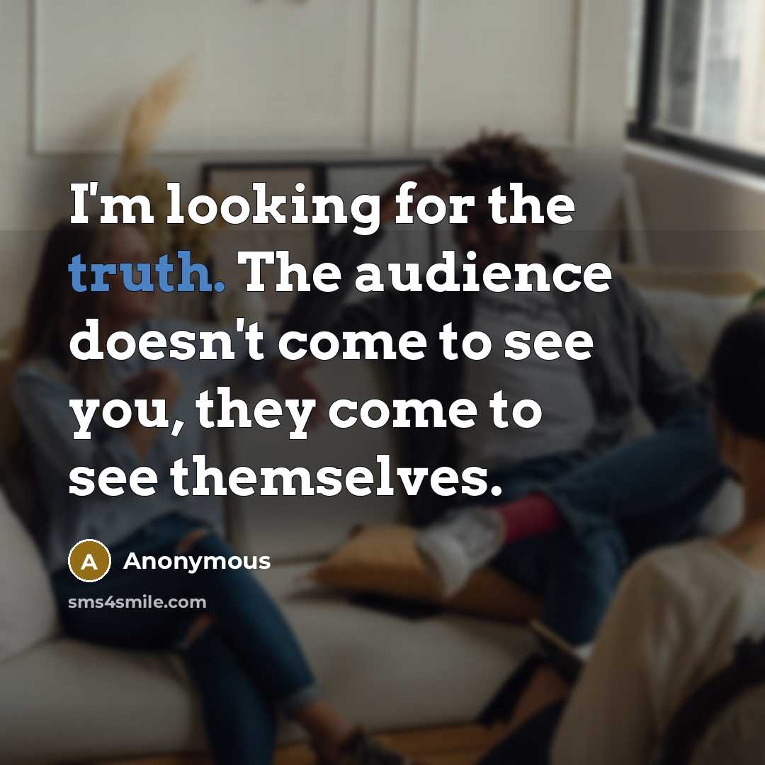 “I'm looking for the truth. The audience doesn't come to see you, they come to see themselves.” quote by Anonymous