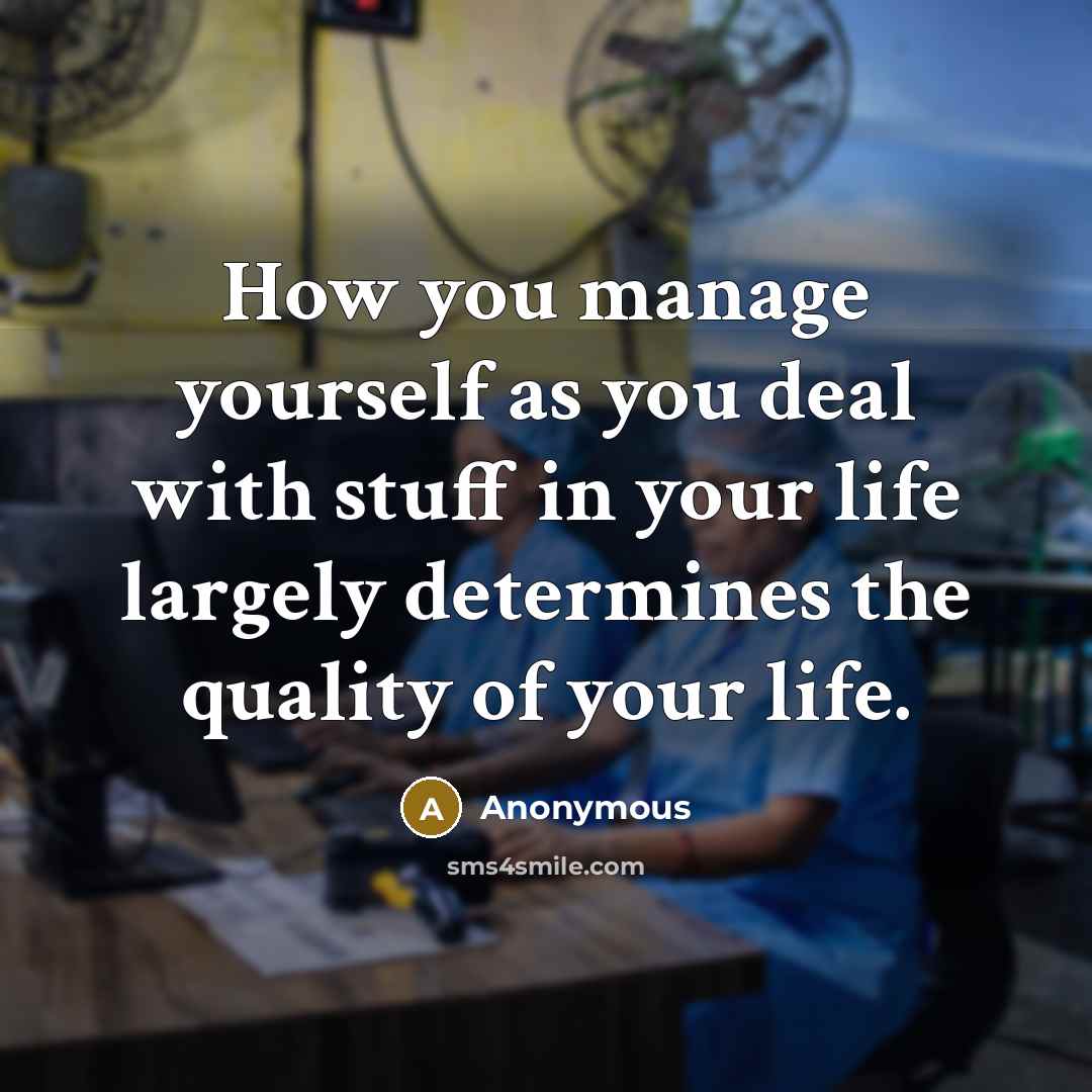 “How you manage yourself as you deal with stuff in your life largely determines the quality of your life.” quote by Anonymous