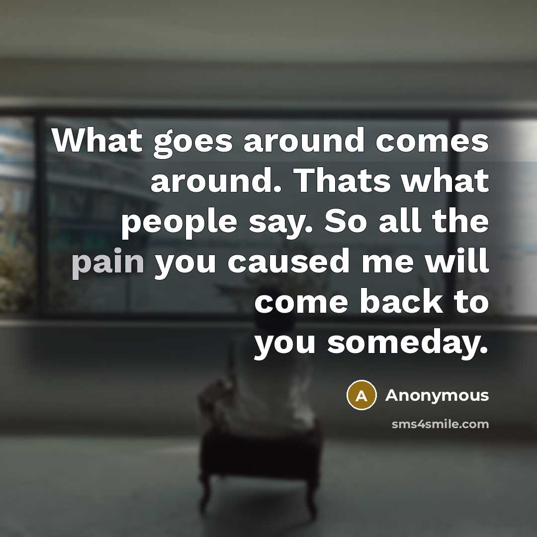 “What goes around comes around. Thats what people say. So all the pain you caused me will come back to you someday.” quote by Anonymous