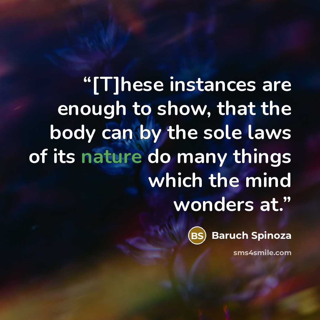 “[T]hese instances are enough to show, that the body can by the sole laws of its nature do many things which the mind wonders at.” quote by Baruch Spinoza