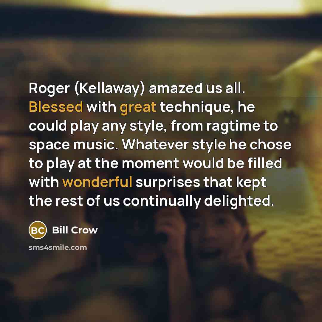 “Roger (Kellaway) amazed us all. Blessed with great technique, he could play any style, from ragtime to space music. Whatever style he chose to play at the moment would be filled with wonderful surprises that kept the rest of us continually delighted.” quote by Bill Crow