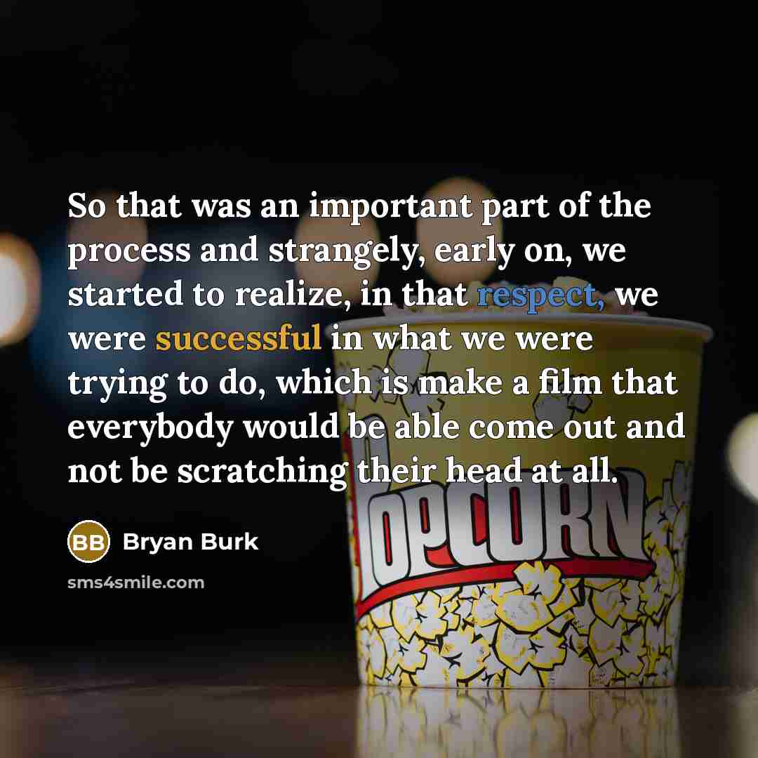 “So that was an important part of the process and strangely, early on, we started to realize, in that respect, we were successful in what we were trying to do, which is make a film that everybody would be able come out and not be scratching their head at all.” quote by Bryan Burk