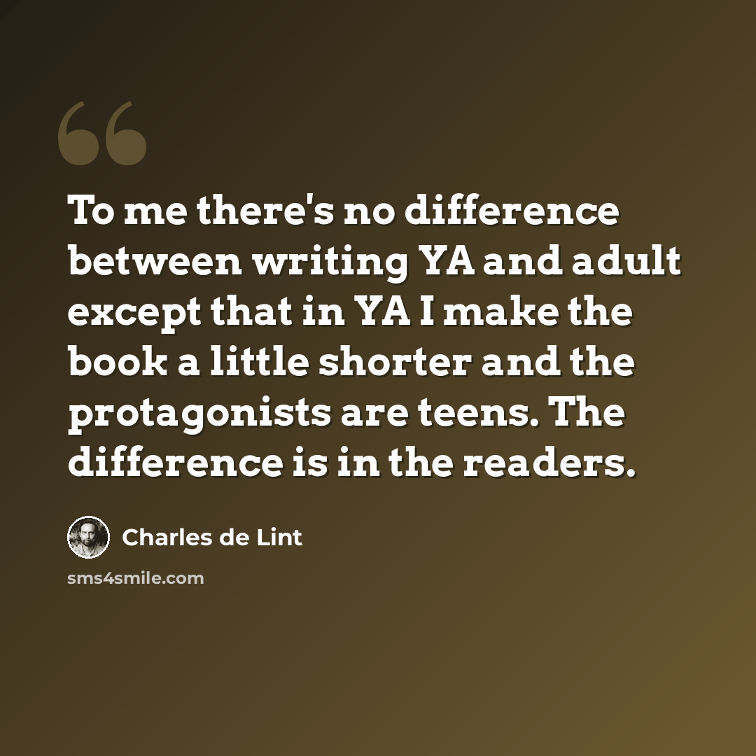 “To me there's no difference between writing YA and adult except that in YA I make the book a little shorter and the protagonists are teens. The difference is in the readers.” quote by Charles de Lint