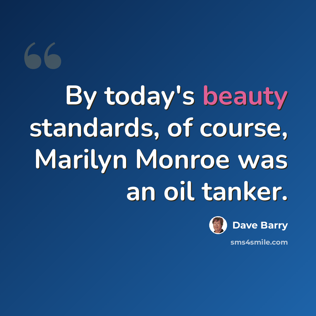“By today's beauty standards, of course, Marilyn Monroe was an oil tanker.” quote by Dave Barry