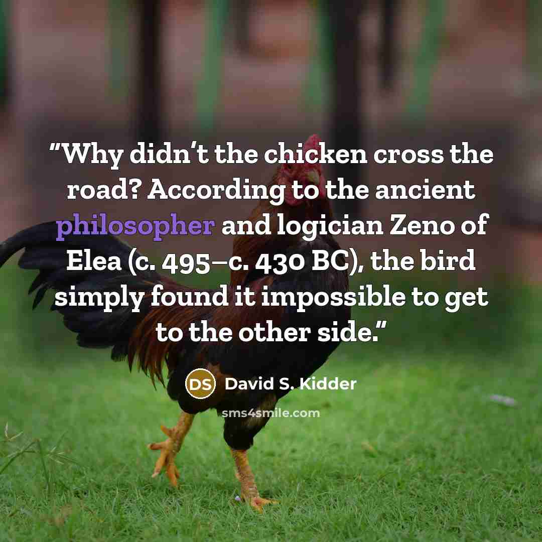 “Why didn’t the chicken cross the road? According to the ancient philosopher and logician Zeno of Elea (c. 495–c. 430 BC), the bird simply found it impossible to get to the other side.” quote by David S. Kidder