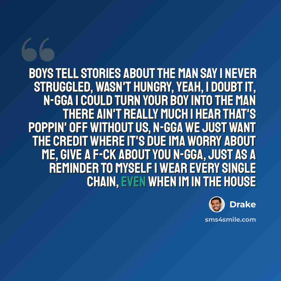 “Boys tell stories about the man Say I never struggled, wasn't hungry, yeah, I doubt it, n-gga I could turn your boy into the man There ain't really much I hear that's poppin' off without us, n-gga We just want the credit where it's due Ima worry about me, give a f-ck about you N-gga, just as a…” quote by Drake