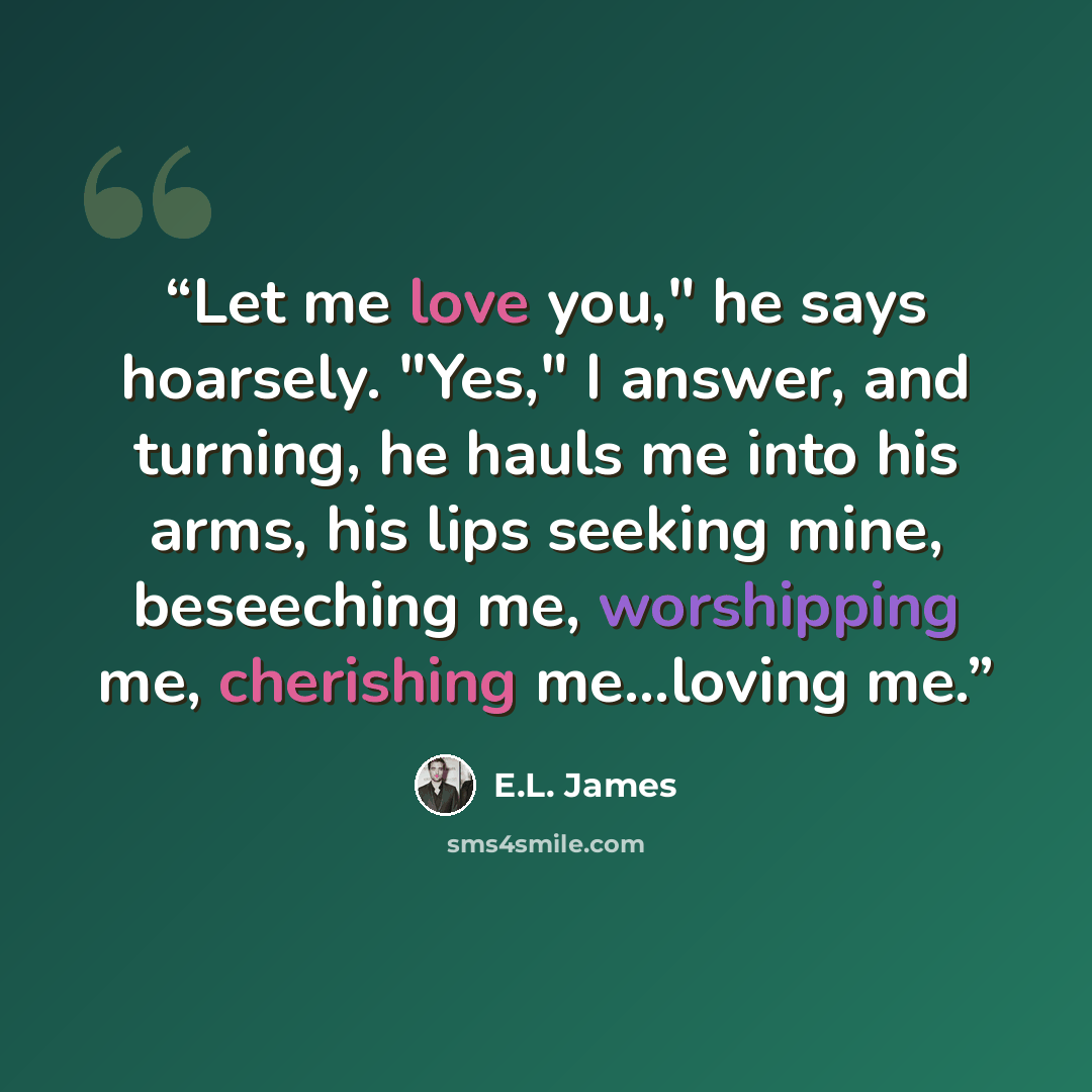 “Let me love you," he says hoarsely. "Yes," I answer, and turning, he hauls me into his arms, his lips seeking mine, beseeching me, worshipping me, cherishing me...loving me.” quote by E.L. James