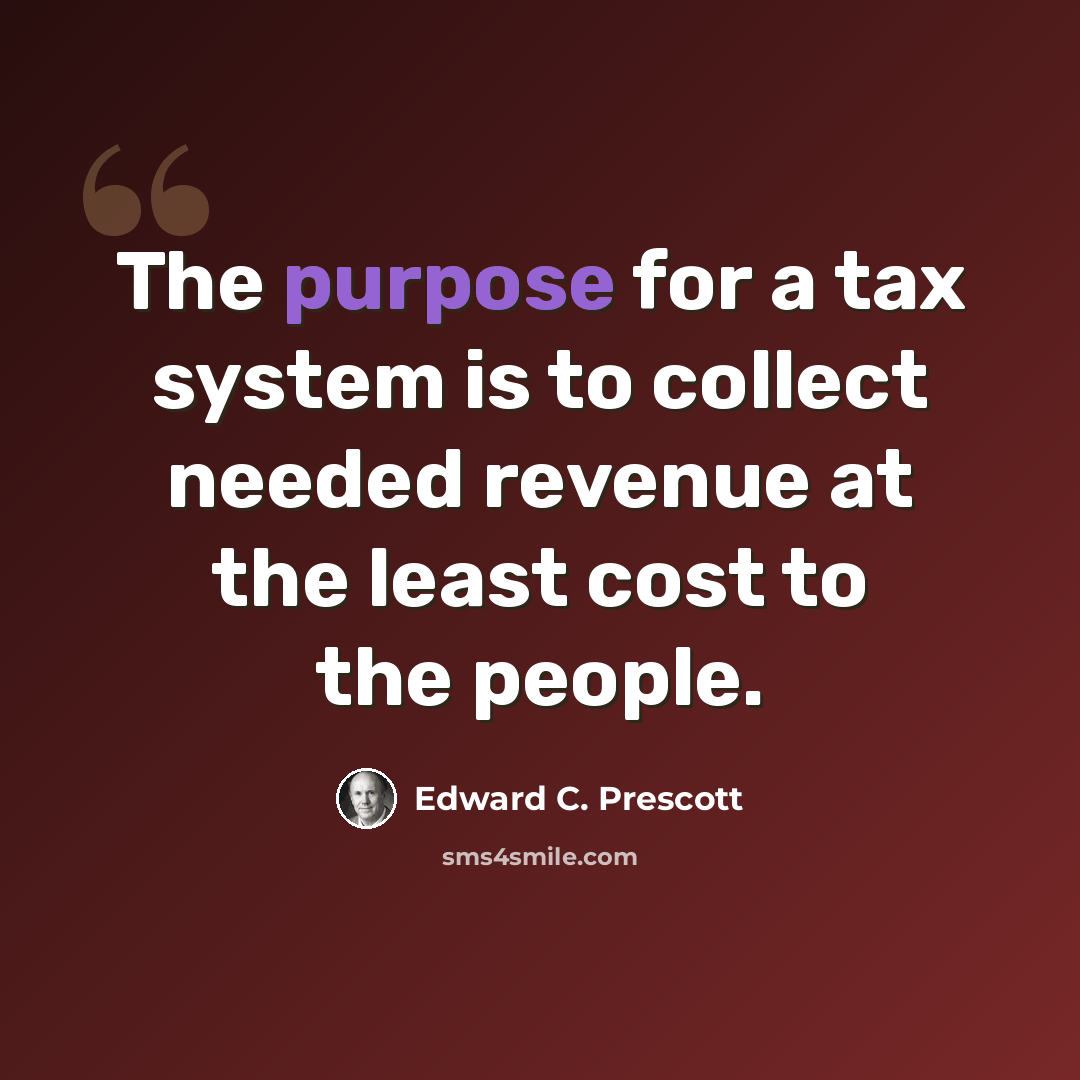 “The purpose for a tax system is to collect needed revenue at the least cost to the people.” quote by Edward C. Prescott