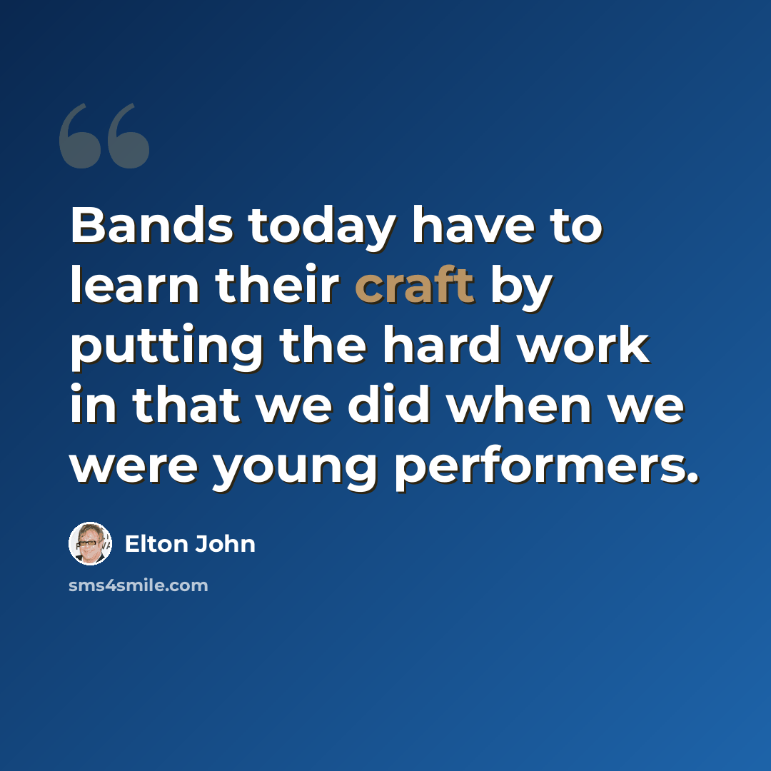 “Bands today have to learn their craft by putting the hard work in that we did when we were young performers.” quote by Elton John