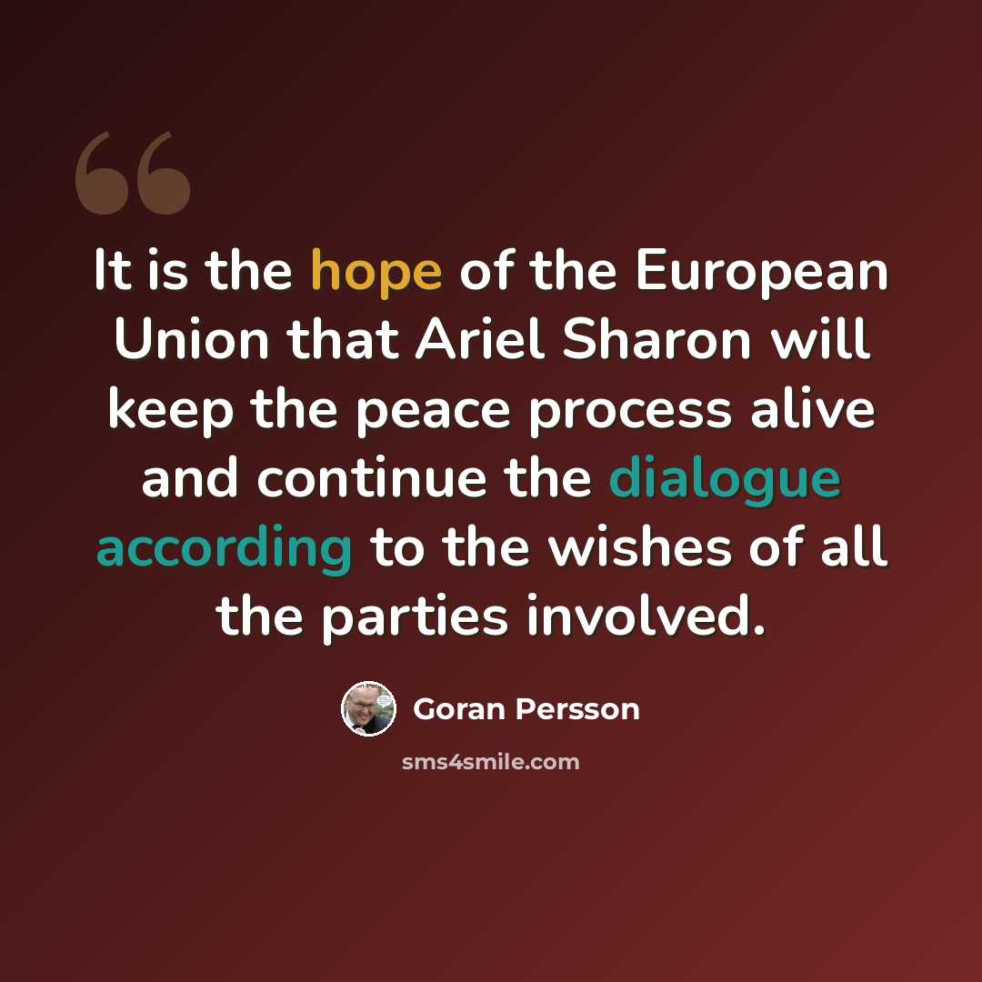 “It is the hope of the European Union that Ariel Sharon will keep the peace process alive and continue the dialogue according to the wishes of all the parties involved.” quote by Goran Persson
