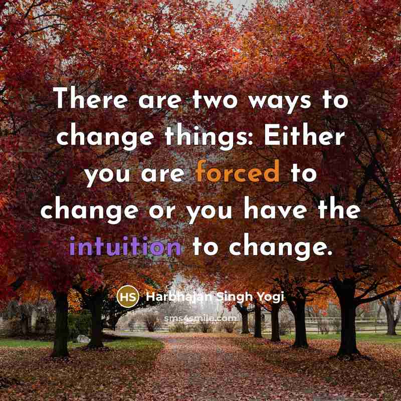 “There are two ways to change things: Either you are forced to change or you have the intuition to change.” quote by Harbhajan Singh Yogi