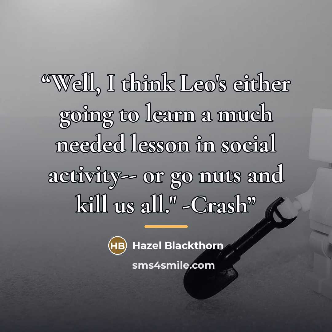 “Well, I think Leo's either going to learn a much needed lesson in social activity-- or go nuts and kill us all." -Crash” quote by Hazel Blackthorn