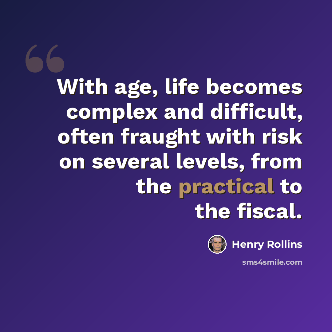 “With age, life becomes complex and difficult, often fraught with risk on several levels, from the practical to the fiscal.” quote by Henry Rollins
