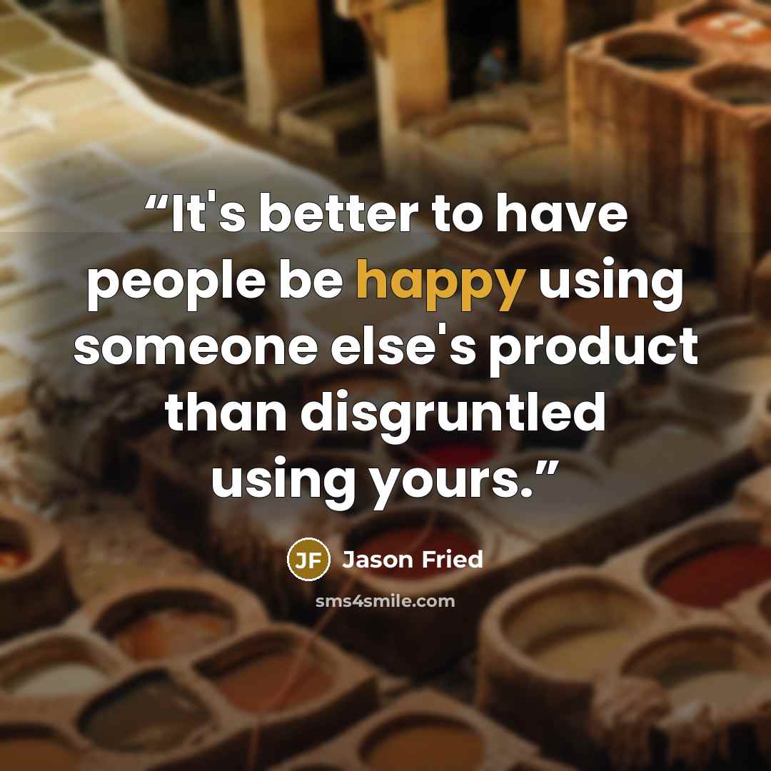 “It's better to have people be happy using someone else's product than disgruntled using yours.” quote by Jason Fried
