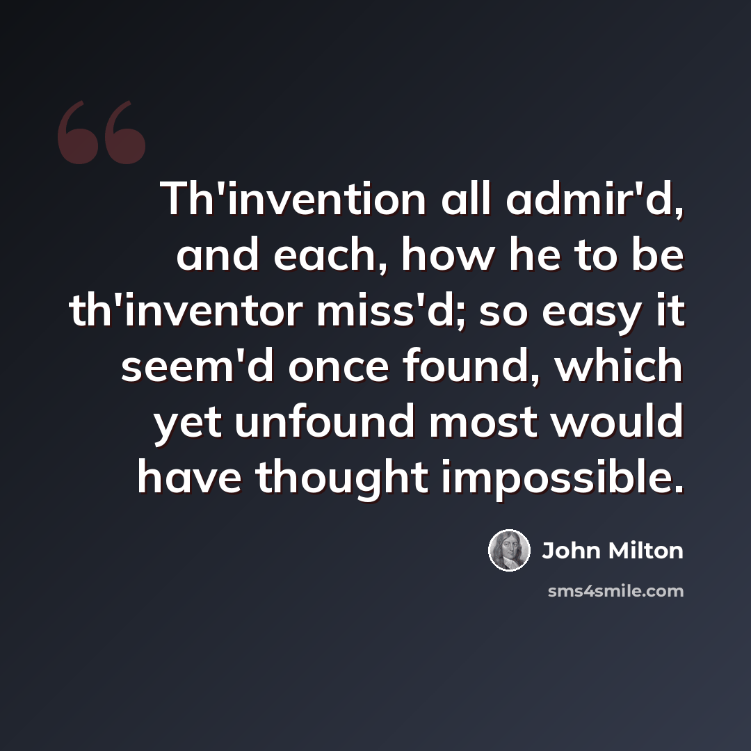 “Th'invention all admir'd, and each, how he to be th'inventor miss'd; so easy it seem'd once found, which yet unfound most would have thought impossible.” quote by John Milton
