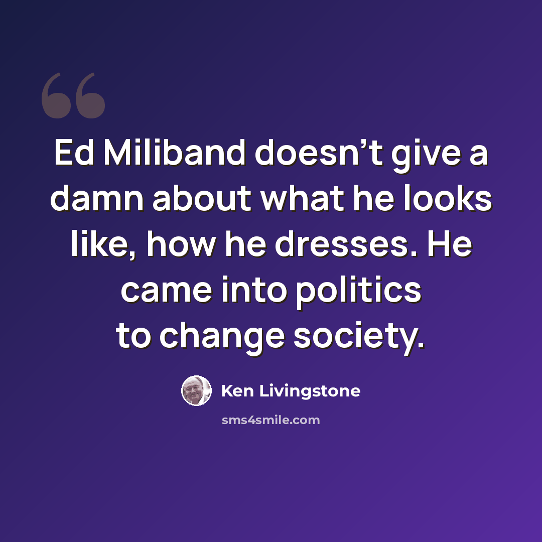 “Ed Miliband doesn't give a damn about what he looks like, how he dresses. He came into politics to change society.” quote by Ken Livingstone